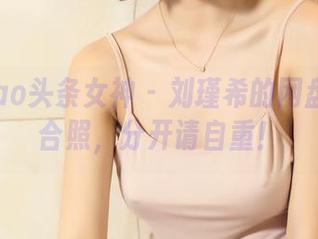 TouTiao头条女神 – 刘瑾希的网盘：双人合照，分开请自重！