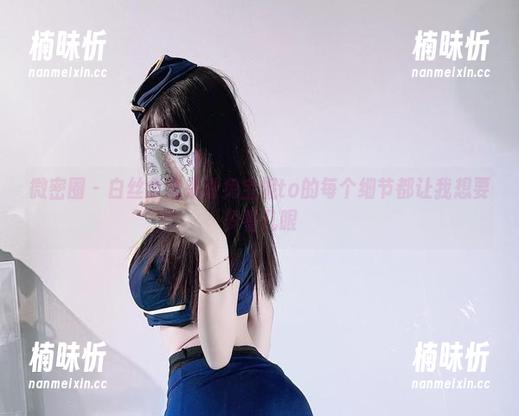 微密圈 - 白丝全集来啦兔宝妮to的每个细节都让我想要多看几眼